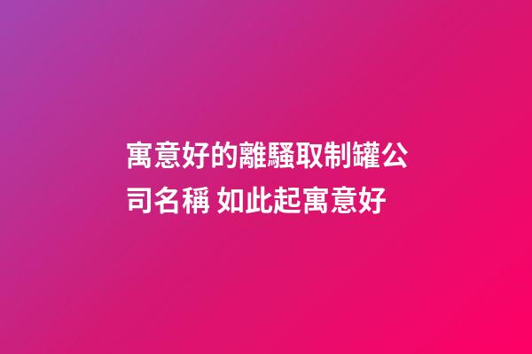 寓意好的離騷取制罐公司名稱 如此起寓意好